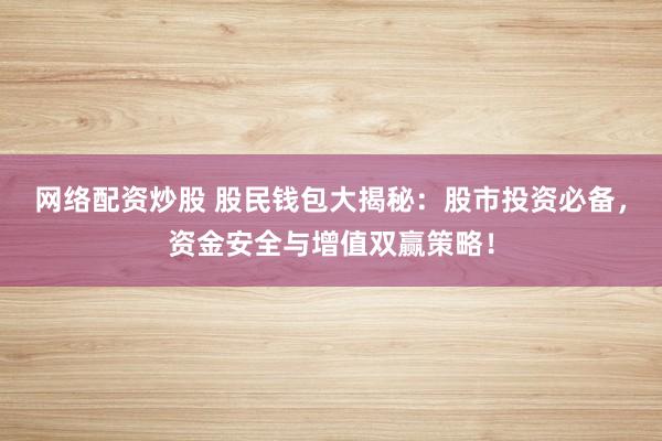网络配资炒股 股民钱包大揭秘：股市投资必备，资金安全与增值双赢策略！