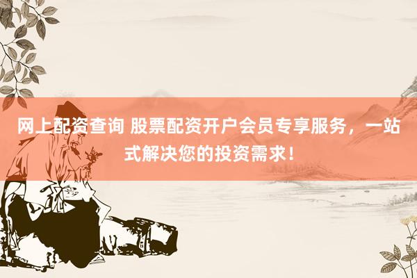 网上配资查询 股票配资开户会员专享服务，一站式解决您的投资需求！
