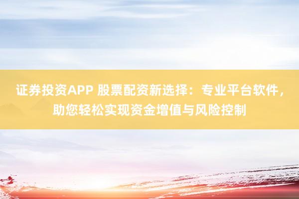 证券投资APP 股票配资新选择：专业平台软件，助您轻松实现资金增值与风险控制