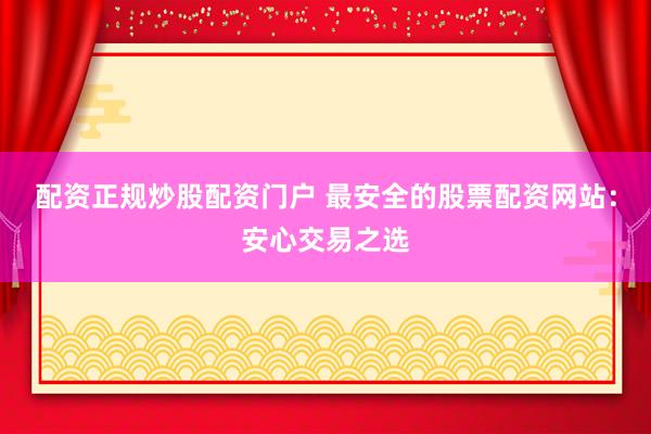配资正规炒股配资门户 最安全的股票配资网站：安心交易之选