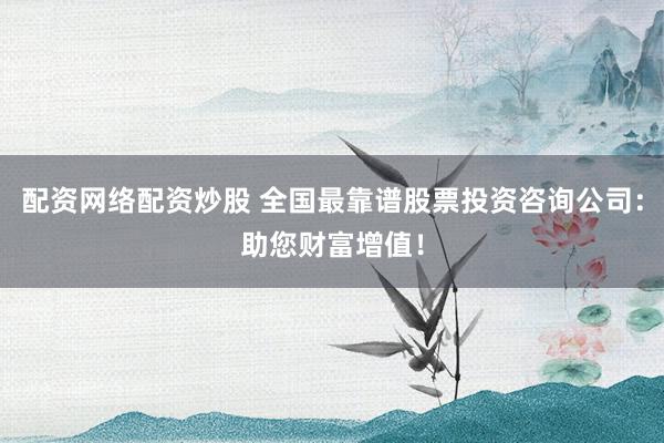 配资网络配资炒股 全国最靠谱股票投资咨询公司：助您财富增值！