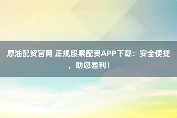 原油配资官网 正规股票配资APP下载：安全便捷，助您盈利！