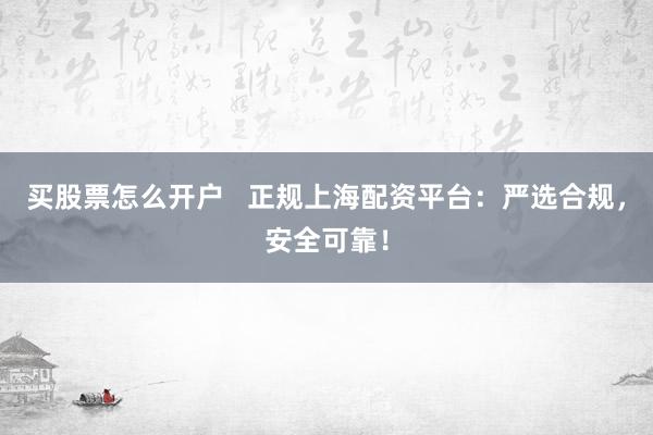 买股票怎么开户   正规上海配资平台：严选合规，安全可靠！