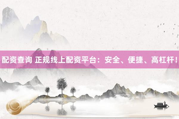 配资查询 正规线上配资平台：安全、便捷、高杠杆！