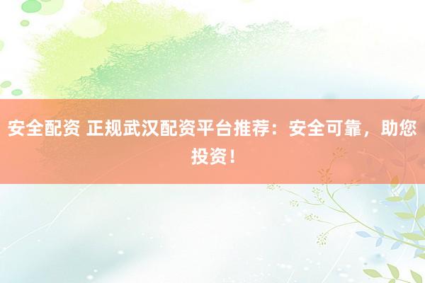 安全配资 正规武汉配资平台推荐：安全可靠，助您投资！
