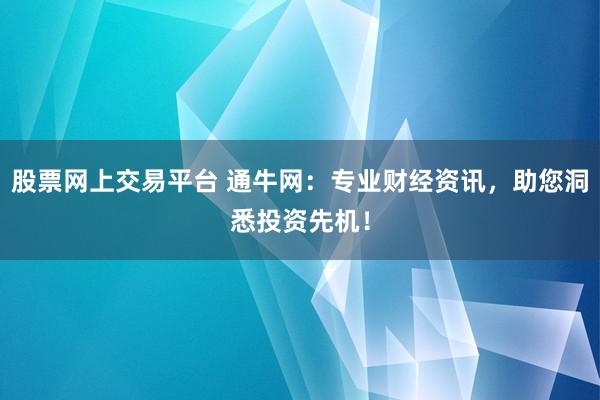 股票网上交易平台 通牛网：专业财经资讯，助您洞悉投资先机！