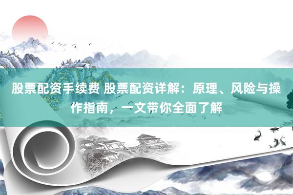 股票配资手续费 股票配资详解：原理、风险与操作指南，一文带你全面了解