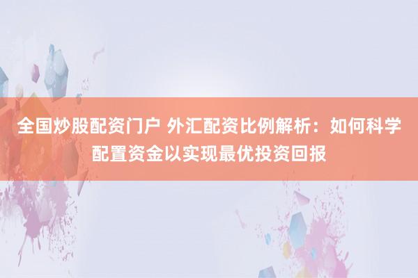 全国炒股配资门户 外汇配资比例解析：如何科学配置资金以实现最优投资回报