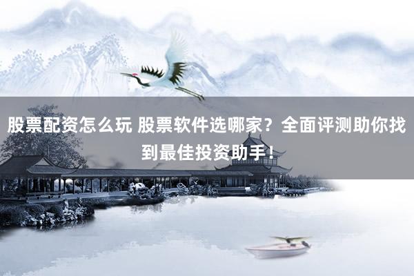 股票配资怎么玩 股票软件选哪家？全面评测助你找到最佳投资助手！