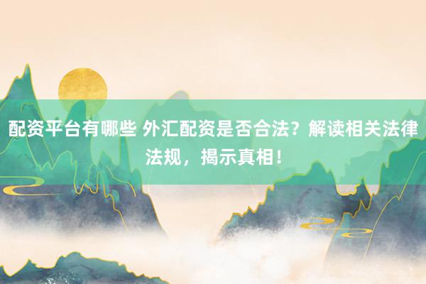 配资平台有哪些 外汇配资是否合法？解读相关法律法规，揭示真相！