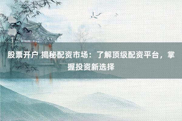 股票开户 揭秘配资市场：了解顶级配资平台，掌握投资新选择