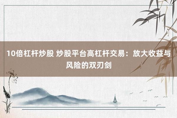 10倍杠杆炒股 炒股平台高杠杆交易：放大收益与风险的双刃剑