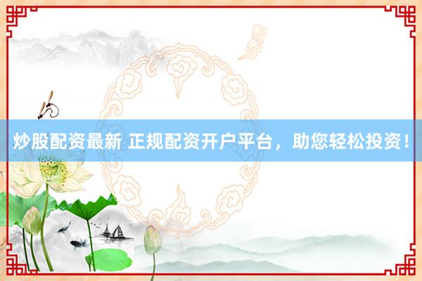 炒股配资最新 正规配资开户平台，助您轻松投资！