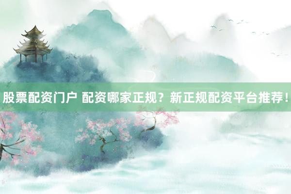 股票配资门户 配资哪家正规？新正规配资平台推荐！