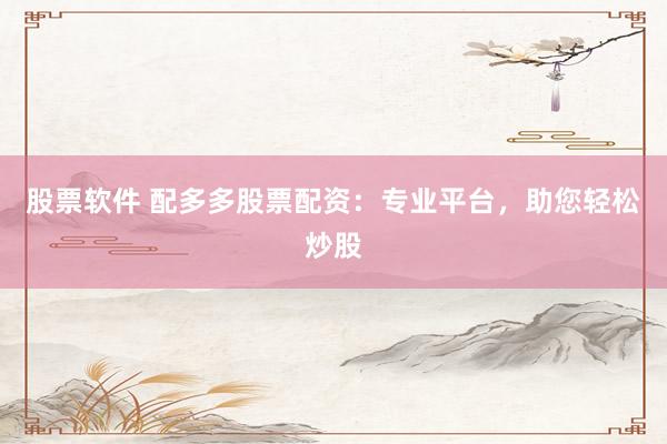 股票软件 配多多股票配资：专业平台，助您轻松炒股
