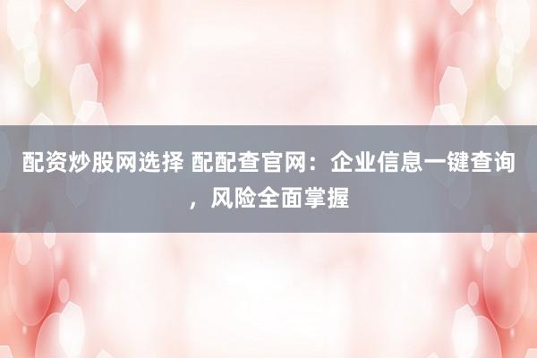 配资炒股网选择 配配查官网：企业信息一键查询，风险全面掌握