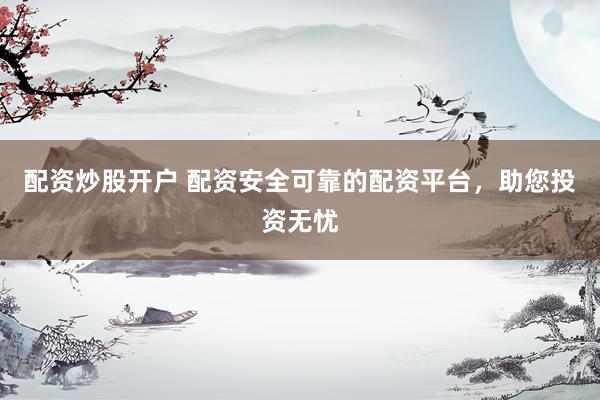 配资炒股开户 配资安全可靠的配资平台，助您投资无忧