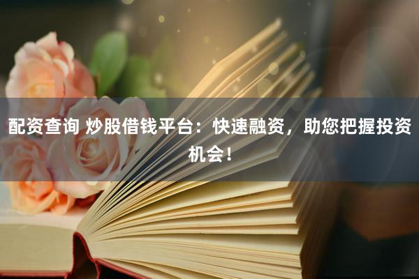 配资查询 炒股借钱平台：快速融资，助您把握投资机会！