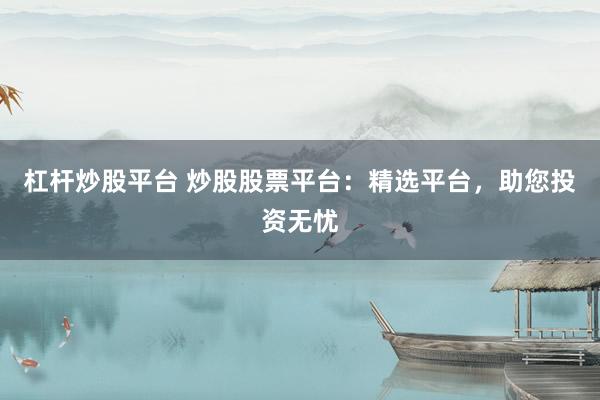 杠杆炒股平台 炒股股票平台：精选平台，助您投资无忧