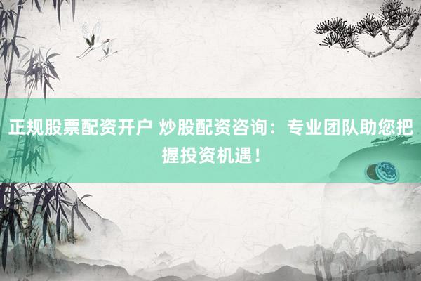 正规股票配资开户 炒股配资咨询：专业团队助您把握投资机遇！