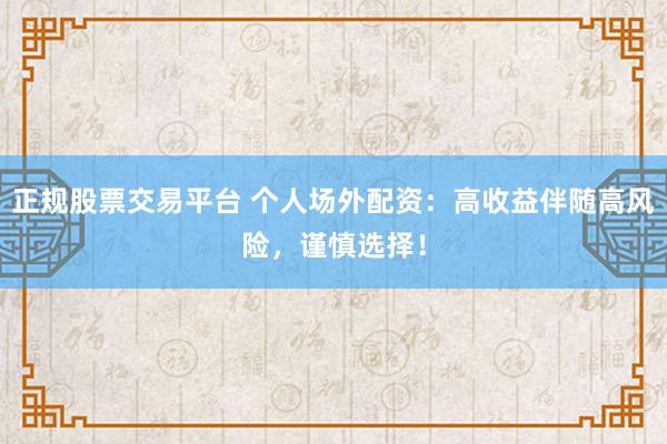 正规股票交易平台 个人场外配资：高收益伴随高风险，谨慎选择！