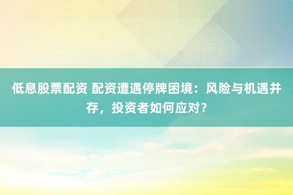 低息股票配资 配资遭遇停牌困境：风险与机遇并存，投资者如何应对？