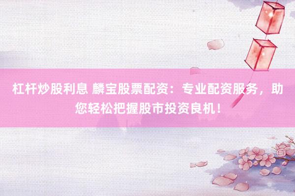 杠杆炒股利息 麟宝股票配资：专业配资服务，助您轻松把握股市投资良机！