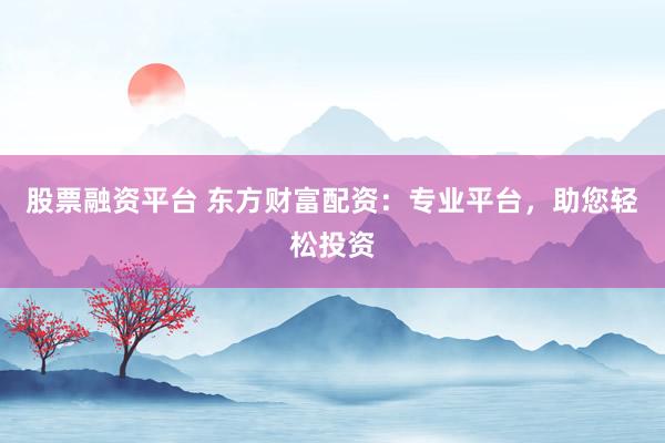 股票融资平台 东方财富配资：专业平台，助您轻松投资
