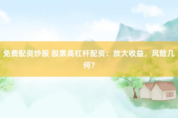 免费配资炒股 股票高杠杆配资：放大收益，风险几何？