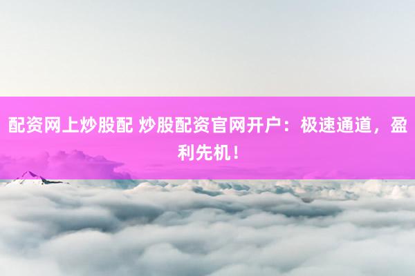 配资网上炒股配 炒股配资官网开户：极速通道，盈利先机！