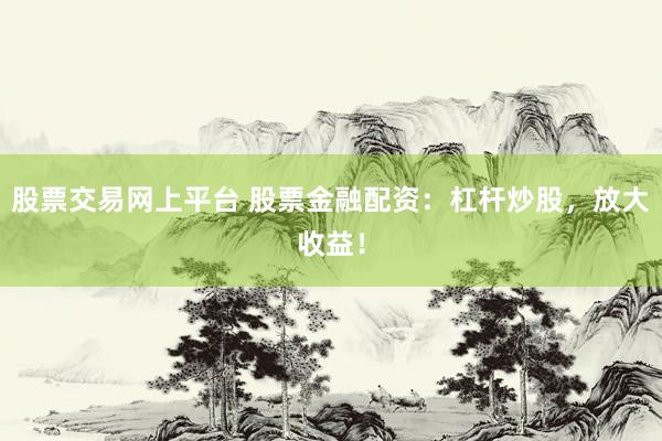 股票交易网上平台 股票金融配资：杠杆炒股，放大收益！
