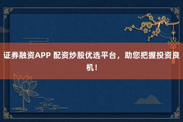 证券融资APP 配资炒股优选平台，助您把握投资良机！