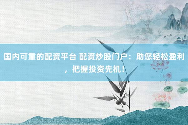 国内可靠的配资平台 配资炒股门户：助您轻松盈利，把握投资先机！