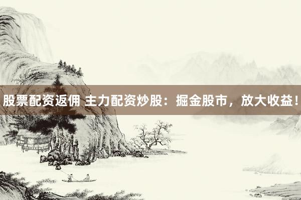 股票配资返佣 主力配资炒股：掘金股市，放大收益！