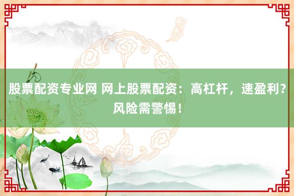 股票配资专业网 网上股票配资：高杠杆，速盈利？风险需警惕！