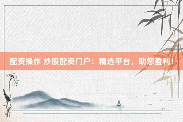 配资操作 炒股配资门户：精选平台，助您盈利！