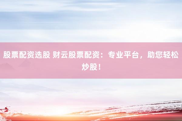 股票配资选股 财云股票配资：专业平台，助您轻松炒股！