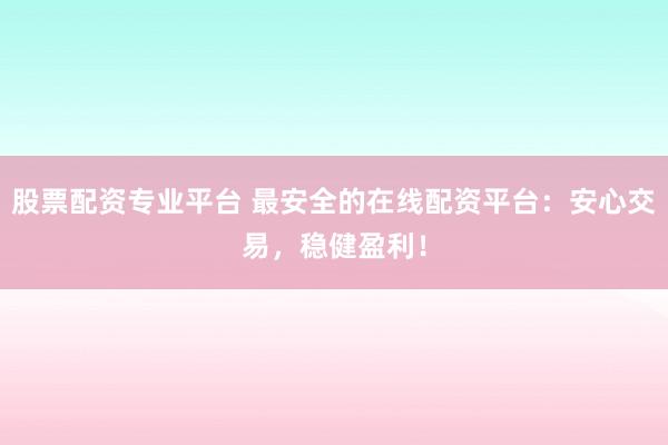股票配资专业平台 最安全的在线配资平台：安心交易，稳健盈利！