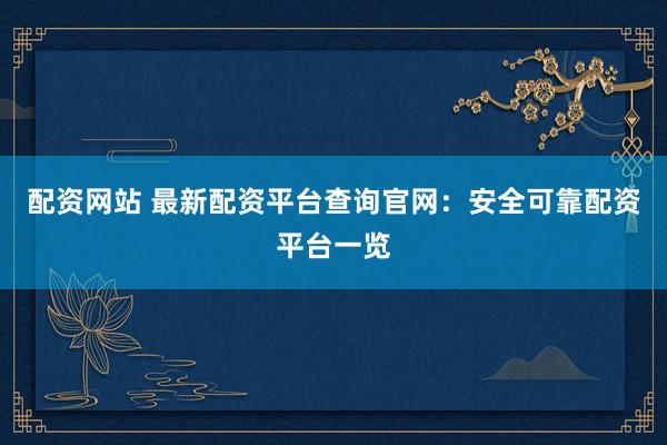 配资网站 最新配资平台查询官网：安全可靠配资平台一览