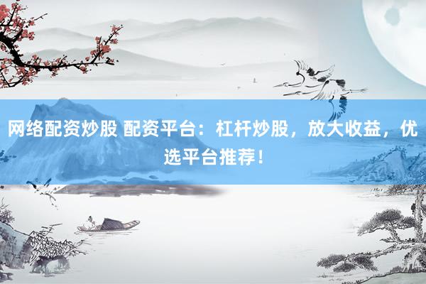 网络配资炒股 配资平台：杠杆炒股，放大收益，优选平台推荐！