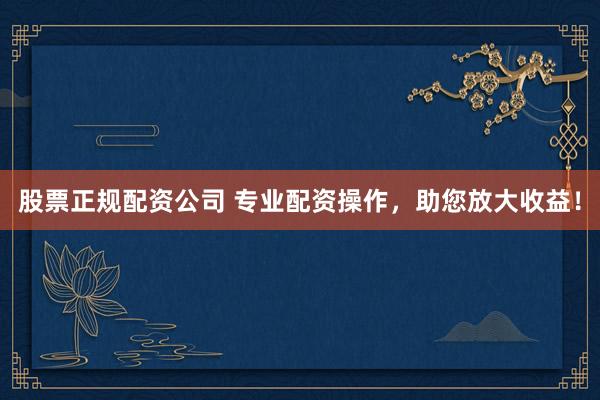 股票正规配资公司 专业配资操作，助您放大收益！