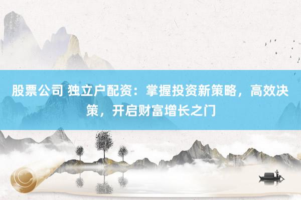 股票公司 独立户配资：掌握投资新策略，高效决策，开启财富增长之门