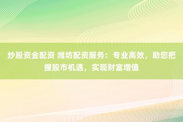 炒股资金配资 潍坊配资服务：专业高效，助您把握股市机遇，实现财富增值