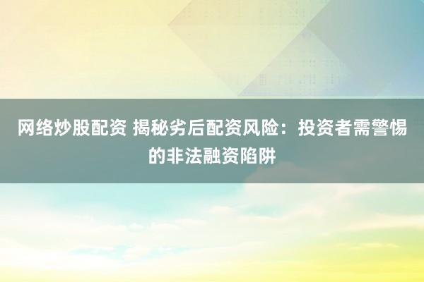 网络炒股配资 揭秘劣后配资风险：投资者需警惕的非法融资陷阱