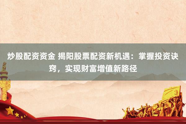 炒股配资资金 揭阳股票配资新机遇：掌握投资诀窍，实现财富增值新路径