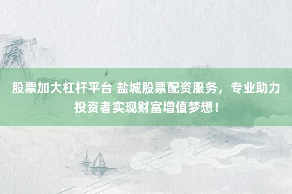 股票加大杠杆平台 盐城股票配资服务，专业助力投资者实现财富增值梦想！