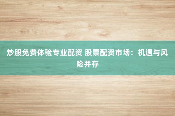 炒股免费体验专业配资 股票配资市场：机遇与风险并存