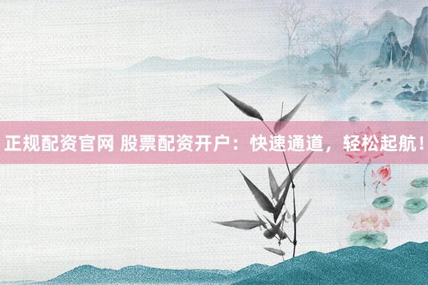 正规配资官网 股票配资开户：快速通道，轻松起航！