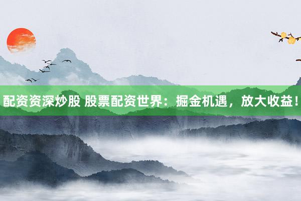 配资资深炒股 股票配资世界：掘金机遇，放大收益！