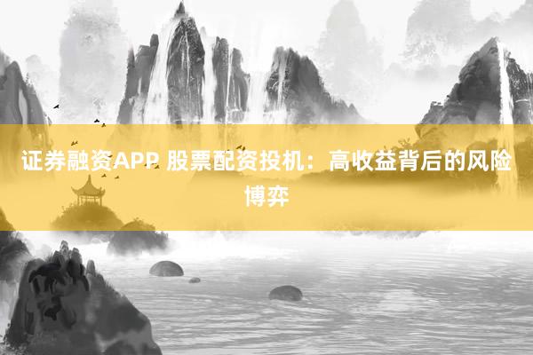 证券融资APP 股票配资投机：高收益背后的风险博弈